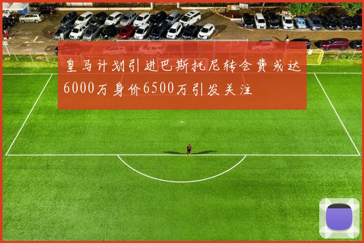 皇马计划引进巴斯托尼转会费或达6000万身价6500万引发关注