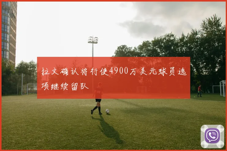 拉文确认将行使4900万美元球员选项继续留队
