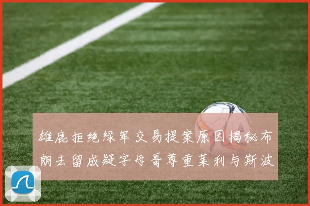 雄鹿拒绝绿军交易提案原因揭秘布朗去留成疑字母哥尊重莱利与斯波教练
