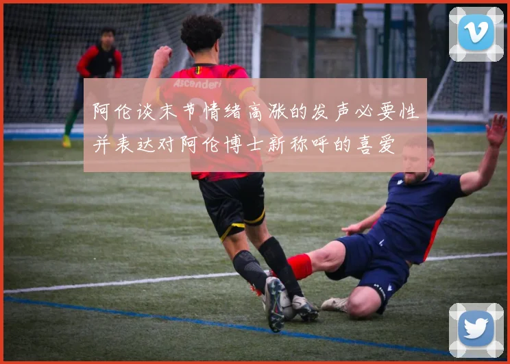 阿伦谈末节情绪高涨的发声必要性并表达对阿伦博士新称呼的喜爱