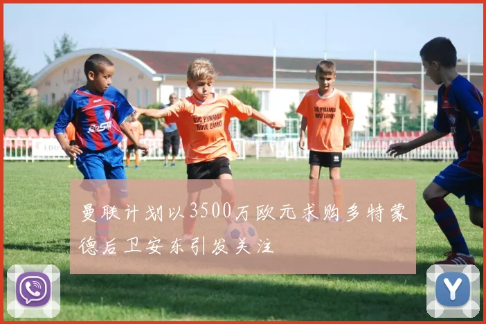 曼联计划以3500万欧元求购多特蒙德后卫安东引发关注