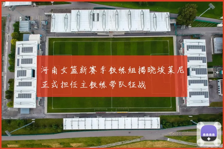 河南女篮新赛季教练组揭晓埃莱尼正式担任主教练带队征战