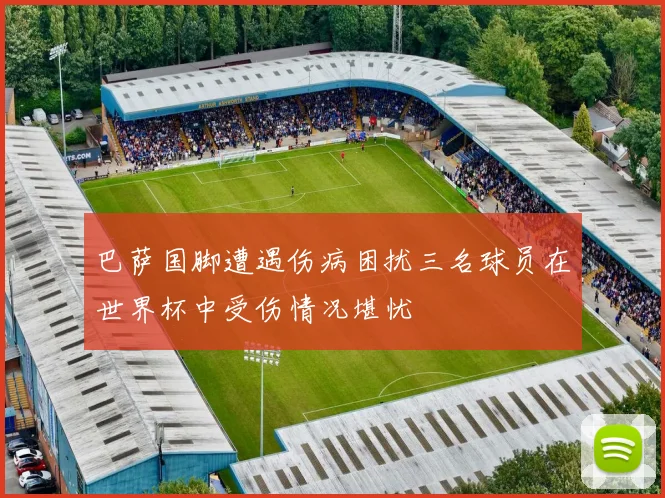 巴萨国脚遭遇伤病困扰三名球员在世界杯中受伤情况堪忧