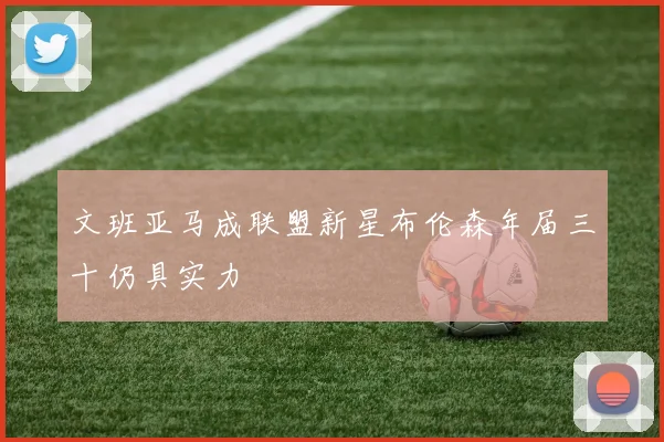 文班亚马成联盟新星布伦森年届三十仍具实力