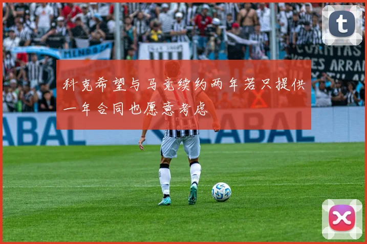 科克希望与马竞续约两年若只提供一年合同也愿意考虑