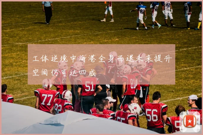 工体逆境中海港全身而退未来提升空间仍可达四成