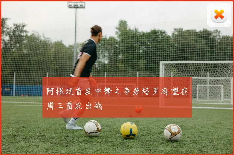 阿根廷首发中锋之争劳塔罗有望在周三首发出战