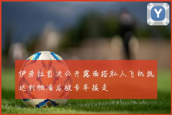 伊劳拉首次公开露面搭私人飞机抵达利物浦后被专车接走