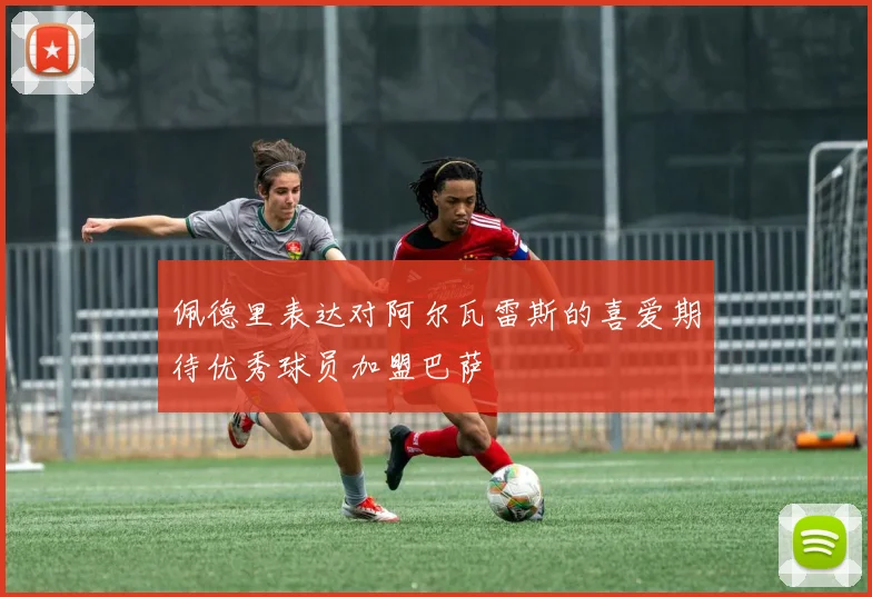 佩德里表达对阿尔瓦雷斯的喜爱期待优秀球员加盟巴萨