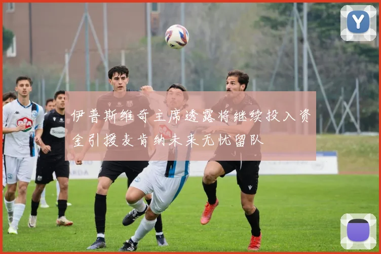 伊普斯维奇主席透露将继续投入资金引援麦肯纳未来无忧留队
