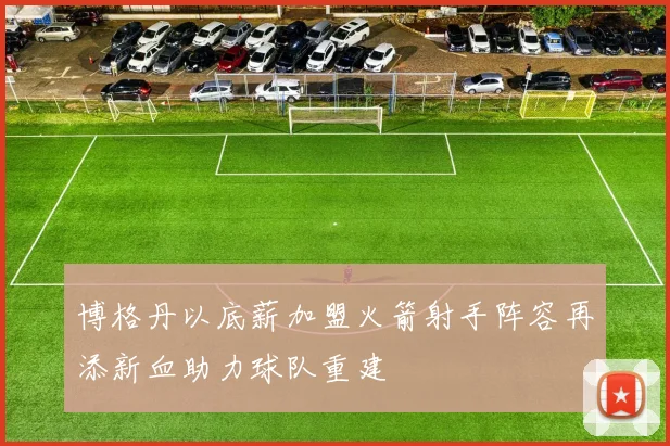 博格丹以底薪加盟火箭射手阵容再添新血助力球队重建