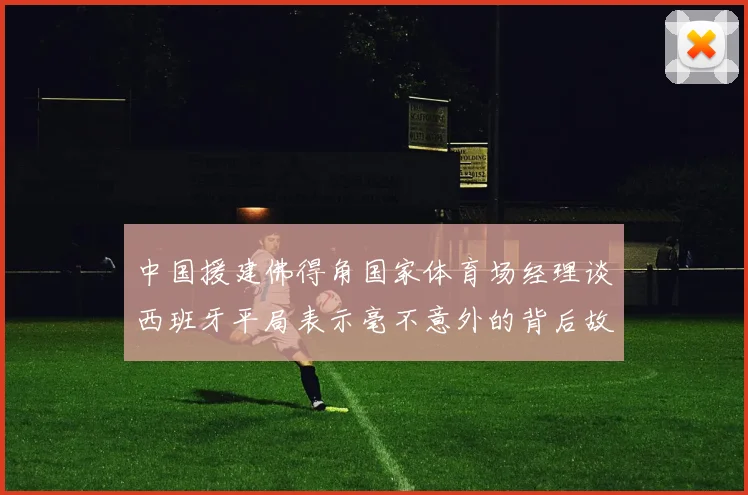 中国援建佛得角国家体育场经理谈西班牙平局表示毫不意外的背后故事