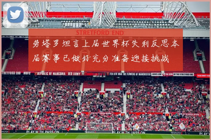 劳塔罗坦言上届世界杯失利反思本届赛事已做好充分准备迎接挑战