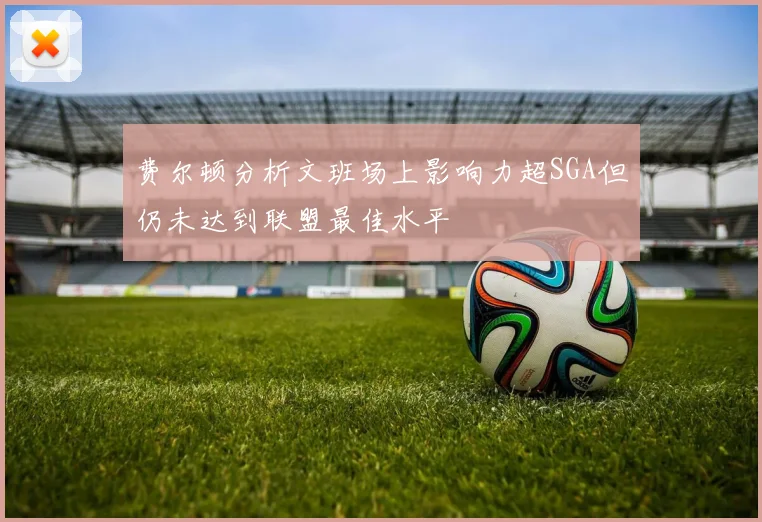 费尔顿分析文班场上影响力超SGA但仍未达到联盟最佳水平