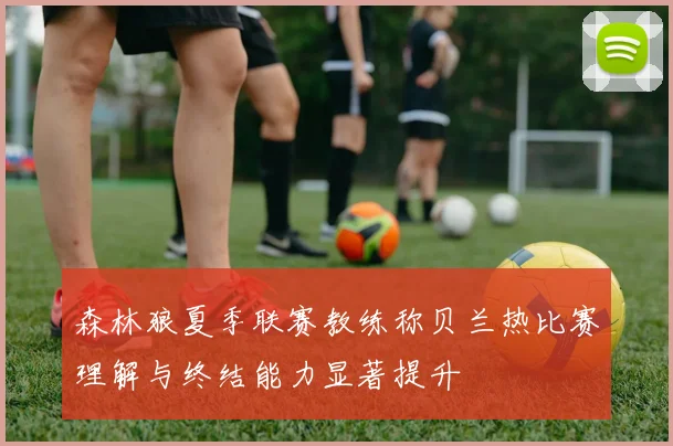 森林狼夏季联赛教练称贝兰热比赛理解与终结能力显著提升