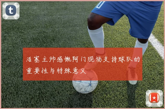 活塞主帅感慨阿门现场支持球队的重要性与特殊意义