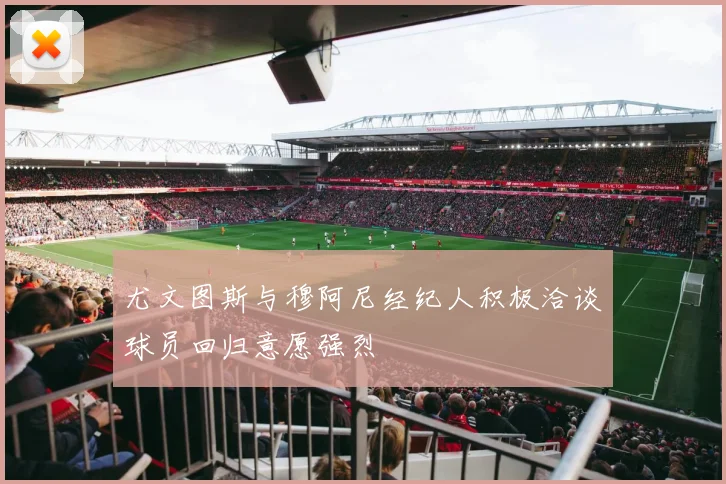 尤文图斯与穆阿尼经纪人积极洽谈球员回归意愿强烈