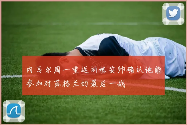 内马尔周一重返训练安帅确认他能参加对苏格兰的最后一战