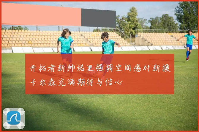 开拓者新帅诺里强调空间感对新援卡尔森充满期待与信心