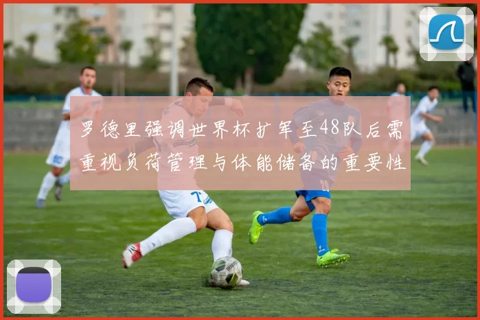 罗德里强调世界杯扩军至48队后需重视负荷管理与体能储备的重要性